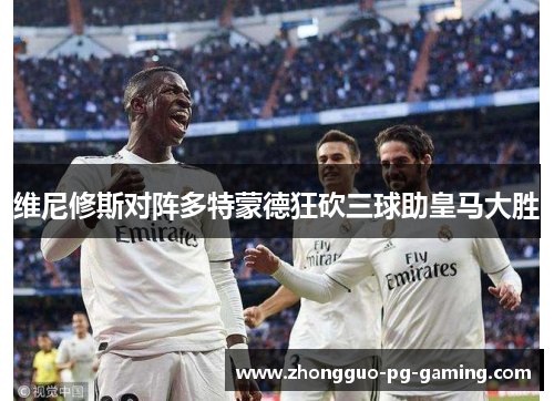 维尼修斯对阵多特蒙德狂砍三球助皇马大胜 维尼修斯对阵多特蒙德狂砍三球助皇马大胜