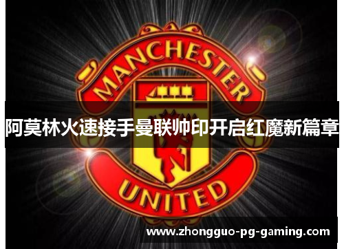 阿莫林火速接手曼联帅印开启红魔新篇章 阿莫林火速接手曼联帅印开启红魔新篇章