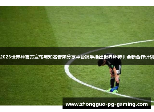 2026世界杯官方宣布与知名音频分享平台携手推出世界杯特刊全新合作计划 2026世界杯官方宣布与知名音频分享平台携手推出世界杯特刊全新合作计划