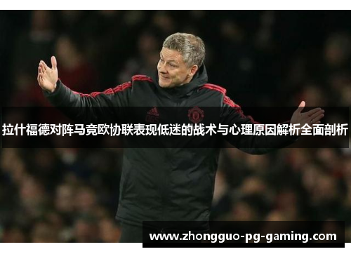 拉什福德对阵马竞欧协联表现低迷的战术与心理原因解析全面剖析 拉什福德对阵马竞欧协联表现低迷的战术与心理原因解析全面剖析