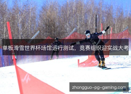 单板滑雪世界杯场馆运行测试,竞赛组织迎实战大考 单板滑雪世界杯场馆运行测试,竞赛组织迎实战大考