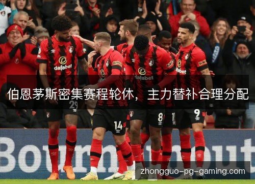 伯恩茅斯密集赛程轮休,主力替补合理分配 伯恩茅斯密集赛程轮休,主力替补合理分配