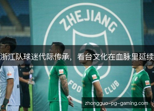 浙江队球迷代际传承，看台文化在血脉里延续
