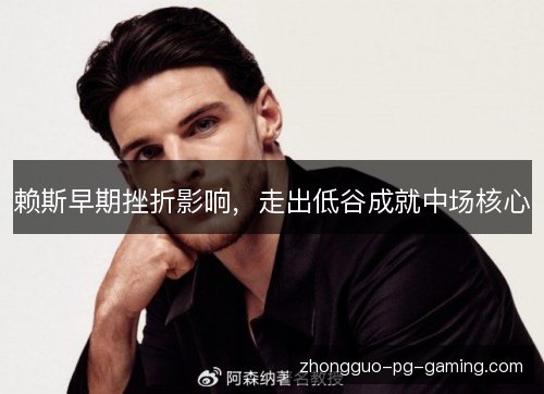 赖斯早期挫折影响，走出低谷成就中场核心