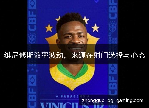 维尼修斯效率波动，来源在射门选择与心态