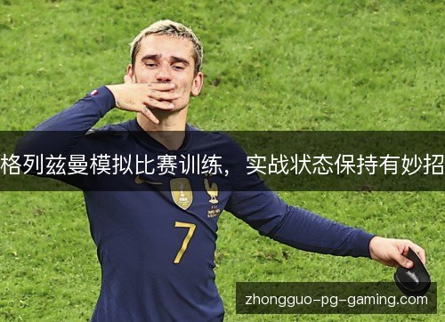 格列兹曼模拟比赛训练，实战状态保持有妙招